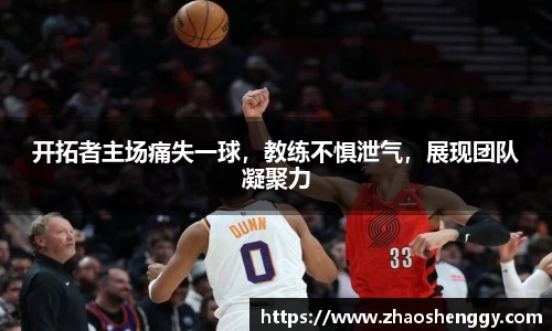 开拓者主场痛失一球，教练不惧泄气，展现团队凝聚力