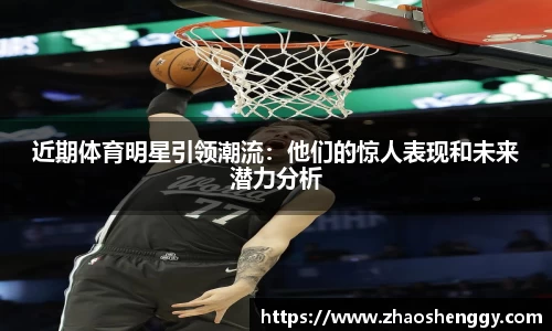 近期体育明星引领潮流：他们的惊人表现和未来潜力分析