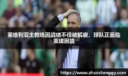 塞维利亚主教练因战绩不佳被解雇，球队正面临重建困境