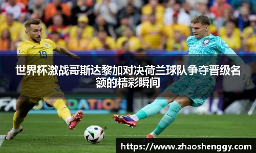 世界杯激战哥斯达黎加对决荷兰球队争夺晋级名额的精彩瞬间