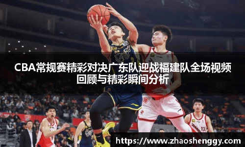 CBA常规赛精彩对决广东队迎战福建队全场视频回顾与精彩瞬间分析
